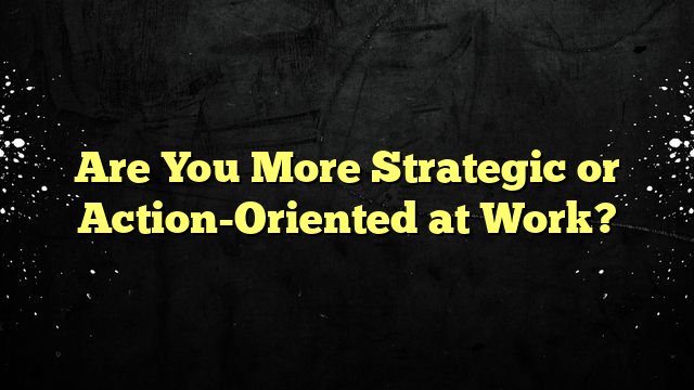 Are You More Strategic or Action-Oriented at Work?