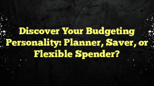 Discover Your Budgeting Personality: Planner, Saver, or Flexible Spender?