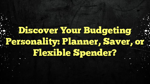 Discover Your Budgeting Personality: Planner, Saver, or Flexible Spender?