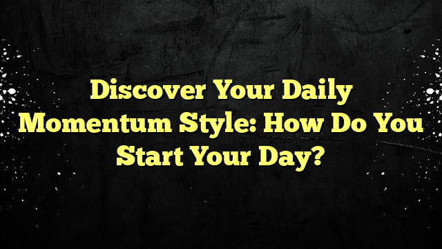 Discover Your Daily Momentum Style: How Do You Start Your Day?