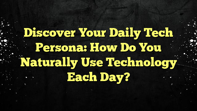 Discover Your Daily Tech Persona: How Do You Naturally Use Technology Each Day?