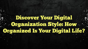 Discover Your Digital Organization Style: How Organized Is Your Digital Life?