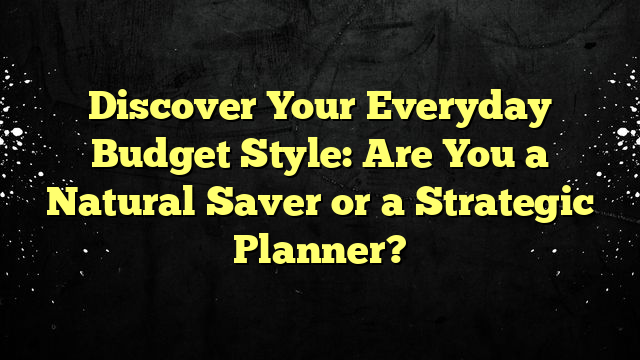 Discover Your Everyday Budget Style: Are You a Natural Saver or a Strategic Planner?