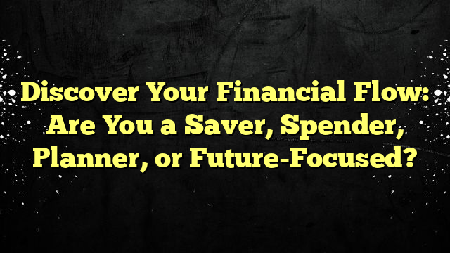 Discover Your Financial Flow: Are You a Saver, Spender, Planner, or Future-Focused?