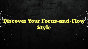 Discover Your Focus-and-Flow Style