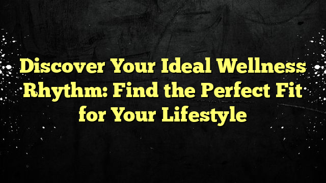 Discover Your Ideal Wellness Rhythm: Find the Perfect Fit for Your Lifestyle