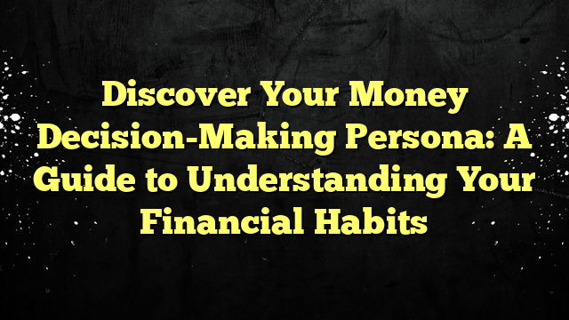 Discover Your Money Decision-Making Persona: A Guide to Understanding Your Financial Habits
