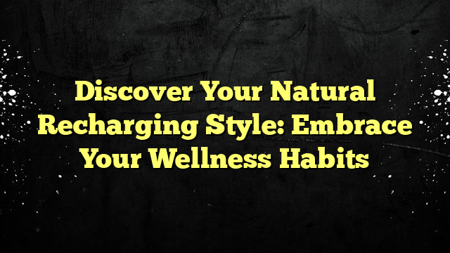 Discover Your Natural Recharging Style: Embrace Your Wellness Habits