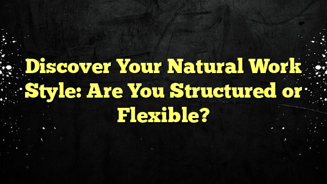 Discover Your Natural Work Style: Are You Structured or Flexible?