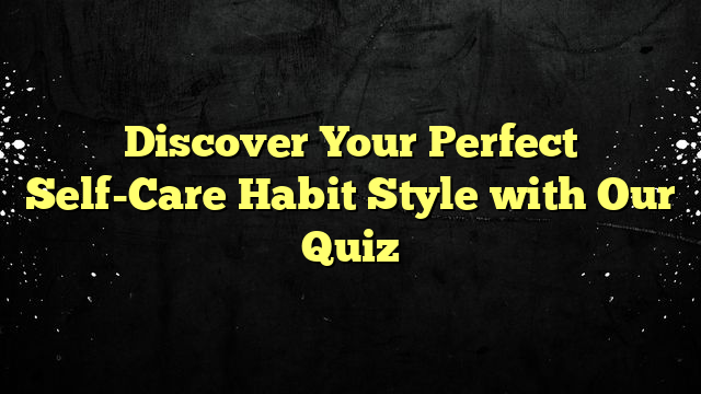 Discover Your Perfect Self-Care Habit Style with Our Quiz