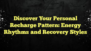 Discover Your Personal Recharge Pattern: Energy Rhythms and Recovery Styles