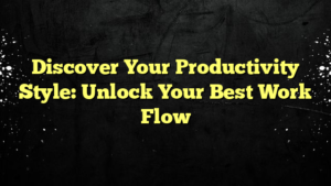 Discover Your Productivity Style: Unlock Your Best Work Flow