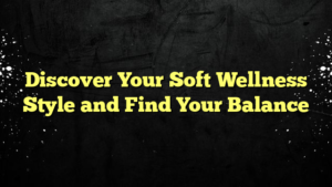 Discover Your Soft Wellness Style and Find Your Balance