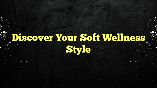 Discover Your Soft Wellness Style