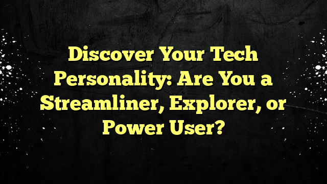 Discover Your Tech Personality: Are You a Streamliner, Explorer, or Power User?