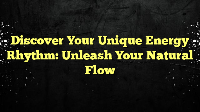 Discover Your Unique Energy Rhythm: Unleash Your Natural Flow