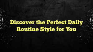 Discover the Perfect Daily Routine Style for You