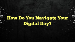 How Do You Navigate Your Digital Day?