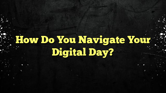 How Do You Navigate Your Digital Day?