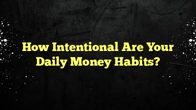How Intentional Are Your Daily Money Habits?