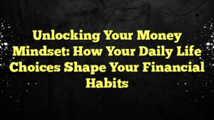 Unlocking Your Money Mindset: How Your Daily Life Choices Shape Your Financial Habits
