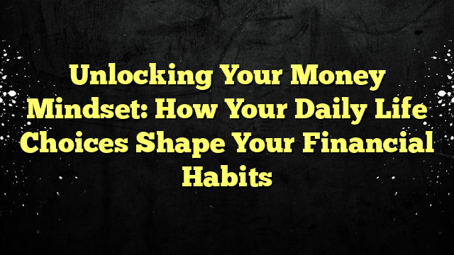 Unlocking Your Money Mindset: How Your Daily Life Choices Shape Your Financial Habits