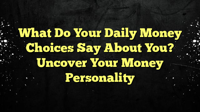 What Do Your Daily Money Choices Say About You? Uncover Your Money Personality