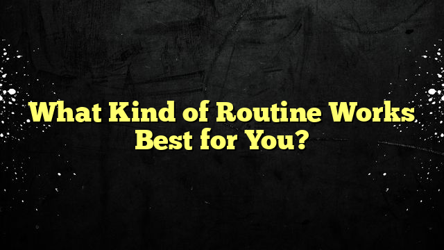 What Kind of Routine Works Best for You?