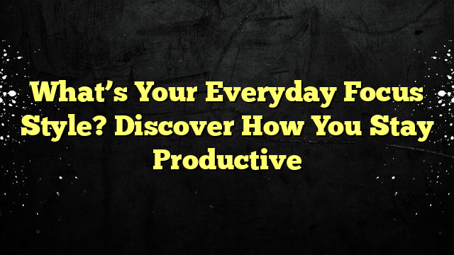 What’s Your Everyday Focus Style? Discover How You Stay Productive